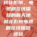 桃花影院，电视剧在线播放的新天地桃花影院电视剧在线播放视频  第1张