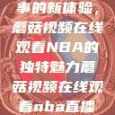 观看NBA赛事的新体验，蘑菇视频在线观看NBA的独特魅力蘑菇视频在线观看nba直播免费  第1张