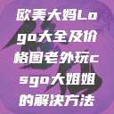 欧美大妈Logo大全及价格图老外玩csgo大姐姐的解决方法  第1张