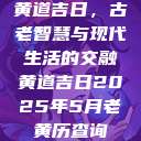 黄道吉日，古老智慧与现代生活的交融黄道吉日2025年5月老黄历查询  第1张
