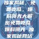 独家揭秘，免费吃瓜，爆料曝光大解密免费吃瓜 爆料曝光 独家揭秘网站  第1张