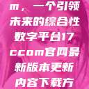 探索17c.com,一个引领未来的综合性数字平台17ccom官网最新版本更新内容下载方法 第1张 探索17c.com,一个引领未来的综合性数字平台17ccom官网最新版本更新内容下载方法 第1张