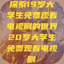 探索19岁大学生免费观看电视剧的世界20岁大学生免费观看电视剧  第1张