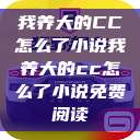 我养大的CC怎么了小说我养大的cc怎么了小说免费阅读  第1张