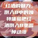 红酒的魅力，倒入B中的独特体验把红酒倒入B里喝掉动漫  第1张