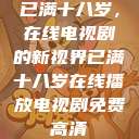 已满十八岁，在线电视剧的新视界已满十八岁在线播放电视剧免费高清  第1张