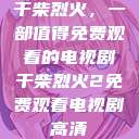 干柴烈火,一部值得免费观看的电视剧干柴烈火2免费观看电视剧高清 第1张 干柴烈火,一部值得免费观看的电视剧干柴烈火2免费观看电视剧高清 第1张