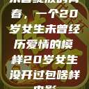 未曾绽放的青春，一个20岁女生未曾经历爱情的模样20岁女生没开过包啥样电影  第1张