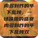 肉多到炸的年下乱炖，一场味蕾的盛宴肉多到炸的年下乱炖双  第1张