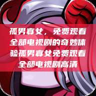 孤男寡女，免费观看全部电视剧的奇妙体验孤男寡女免费观看全部电视剧高清  第1张