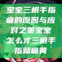 宝宝三根手指痛的原因与应对之策宝宝怎么才三根手指就痛黄  第1张