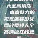 少女播放视频大全高清版,青春魅力的视觉盛宴少女播放视频大全高清版在线观看 第1张 少女播放视频大全高清版,青春魅力的视觉盛宴少女播放视频大全高清版在线观看 第1张