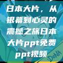 日本大片，从银幕到心灵的震撼之旅日本大片ppt免费ppt视频  第1张