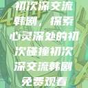 初次深交流韩剧，探索心灵深处的初次碰撞初次深交流韩剧免费观看  第1张