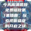 今天高清视频免费播放第1集插曲，探索视听盛宴的开启之旅  第1张