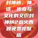 封神榜，神话、传奇与文化的交织封神榜2战火西岐免费完整版  第1张