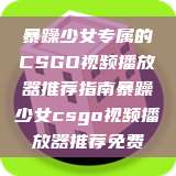 暴躁少女专属的CSGO视频播放器推荐指南暴躁少女csgo视频播放器推荐免费 第1张 暴躁少女专属的CSGO视频播放器推荐指南暴躁少女csgo视频播放器推荐免费 第1张