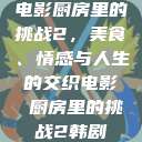 电影厨房里的挑战2，美食、情感与人生的交织电影巜厨房里的挑战2韩剧  第1张