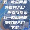 五一吃瓜网最新官网入口，探索与体验五一吃瓜网最新官网入口下载  第1张
