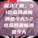 深入了解，51吃瓜网最新消息今天52吃瓜网最新消息今天  第1张