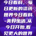 今日看料，每日更新的资讯世界今日看料-美好生活,从今日开始,看见更大的世界  第1张