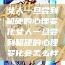女人一旦尝到粗硬的心理变化女人一旦尝到粗硬的心理变化会怎么样  第1张