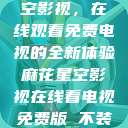 探索麻花星空影视，在线观看免费电视的全新体验麻花星空影视在线看电视免费版 不装饰你的梦  第1张