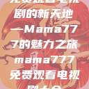免费观看电视剧的新天地—Mama777的魅力之旅mama777免费观看电视剧大全  第1张
