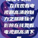 辣妹子影院，在线观看电视剧高清的魅力之旅辣妹子影院在线观看电视剧高清下载  第1张