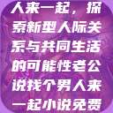 老公说找个男人来一起，探索新型人际关系与共同生活的可能性老公说找个男人来一起小说免费阅读  第1张