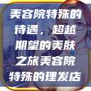 美容院特殊的待遇，超越期望的美肤之旅美容院特殊的理发店  第1张