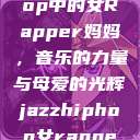 JazzHipHop中的女Rapper妈妈，音乐的力量与母爱的光辉jazzhiphop女rapper妈妈 歌曲  第1张