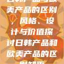日韩产品与欧美产品的区别，风格、设计与价值探讨日韩产品和欧美产品的区别知乎  第1张