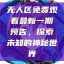 无人区免费观看最新一期预告，探索未知的神秘世界  第1张