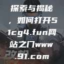 探索与揭秘，如何打开51cg4.fun网站之门www.91.com  第1张