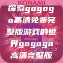 探索gogogo高清免费完整版游戏的世界gogogo高清完整版 第1张 探索gogogo高清免费完整版游戏的世界gogogo高清完整版 第1张