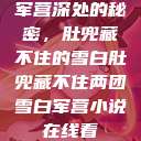 军营深处的秘密，肚兜藏不住的雪白肚兜藏不住两团雪白军营小说在线看  第1张