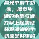 晨光中的牛奶壶，满载生活的希望与活力早上起来就装得满满的牛奶壶是好事吗  第1张