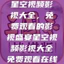 星空视频影视大全，免费观看的影视盛宴星空视频影视大全免费观看在线  第1张