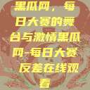 黑瓜网，每日大赛的舞台与激情黑瓜网-每日大赛 反差在线观看  第1张