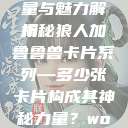狼人加鲁鲁兽卡片系列，数量与魅力解析
揭秘狼人加鲁鲁兽卡片系列—多少张卡片构成其神秘力量？wow亚洲服有永久60级么  第1张