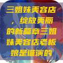 三姐妹美容店，绽放美丽的新篇章三姐妹美容店老板娘是谁演的  第1张