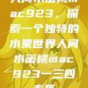 人间水蜜桃mac923，探索一个独特的水果世界人间水蜜桃mac923一三四专区  第1张