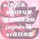 Jagnexsmax在日本，创新科技与文化的融合之旅jagnexsmax在日本哪个城市  第1张
