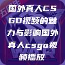 国外真人CSGO视频的魅力与影响国外真人csgo视频播放  第1张