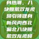 西北偏北的健身热潮，八块腹肌双龙视频引领健身新风尚西北偏北八块腹肌双龙视频在哪里看  第1张