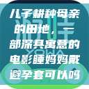 儿子耕种母亲的田地，一部深具寓意的电影睡妈妈戴避孕套可以吗  第1张
