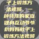 爷爷趴妈妈肚子上锻炼方法视频，一种特殊的家庭健身互动爷爷趴妈妈肚子上锻炼方法视频教程  第1张