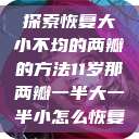 探索恢复大小不均的两瓣的方法11岁那两瓣一半大一半小怎么恢复  第1张
