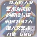 探索人文艺术的无限可能，以大但人文艺术为视角的解读与探索137137大但人文艺术71集 696969大但人文艺术  第1张